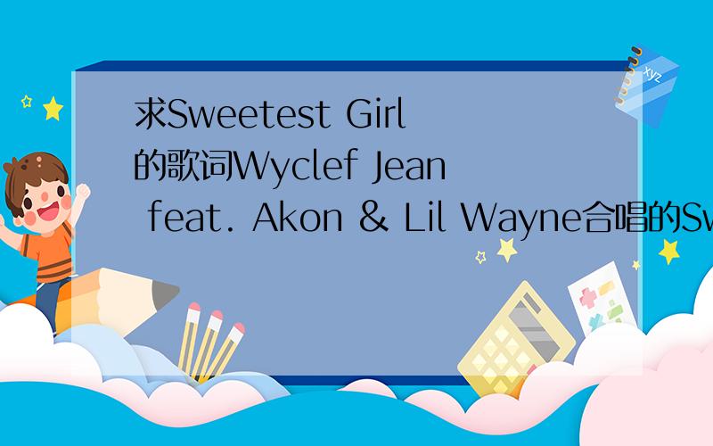 求Sweetest Girl的歌词Wyclef Jean feat. Akon & Lil Wayne合唱的Sweetest Girl要.lrc格式的会做的这里有歌词http://v.youku.com/v_show/id_cf00XODU0MDE4MA==.html这里是音乐文件http://www.jsquad.net/exclusive_music/j.jewels-pick/Wycle