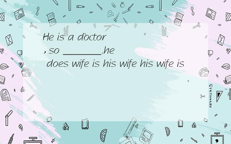 He is a doctor,so _______.he does wife is his wife his wife is