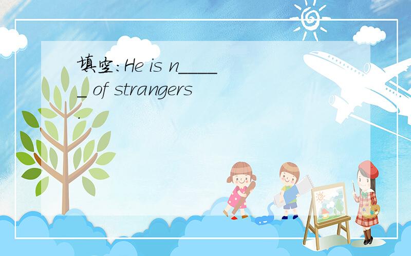 填空：He is n_____ of strangers.