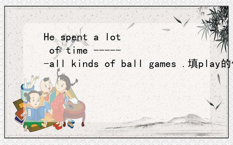He spent a lot of time ------all kinds of ball games .填play的什么形式