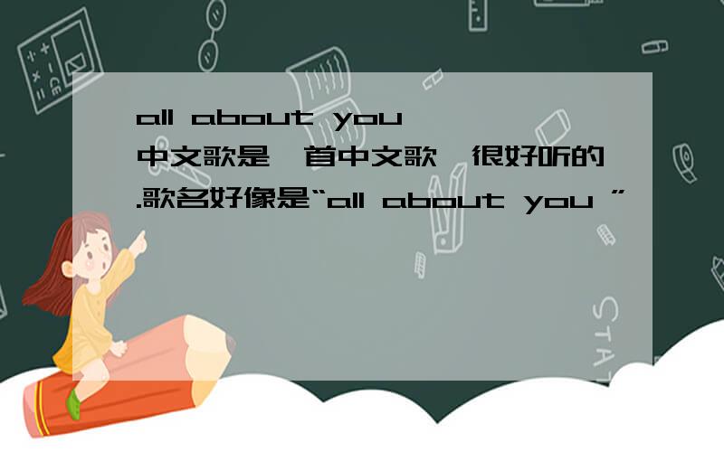 all about you 中文歌是一首中文歌,很好听的.歌名好像是“all about you ”,