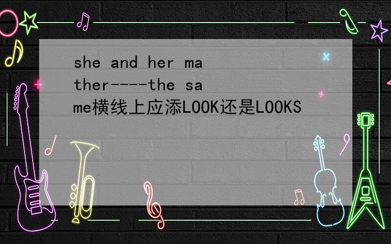 she and her mather----the same横线上应添LOOK还是LOOKS