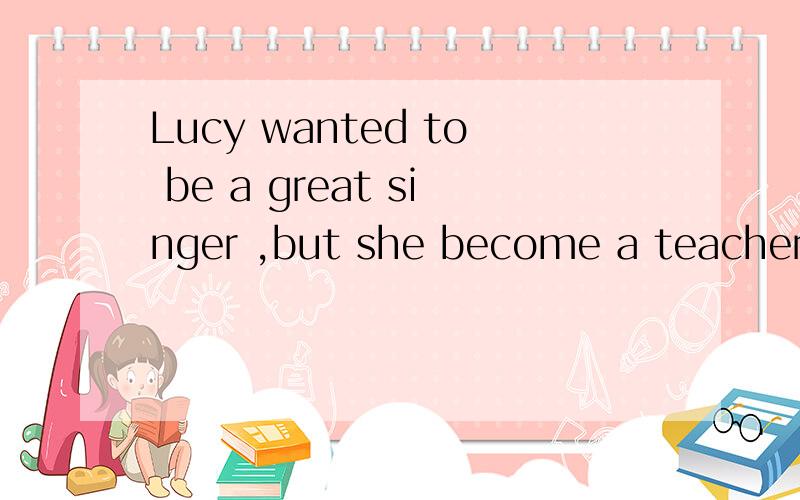 Lucy wanted to be a great singer ,but she become a teacher ______【代替】.根据提示写上合适的单词