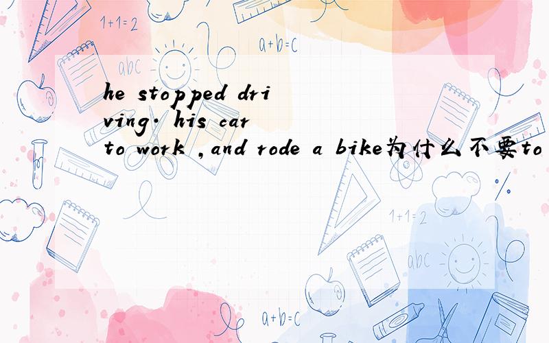 he stopped driving· his car to work ,and rode a bike为什么不要to drive
