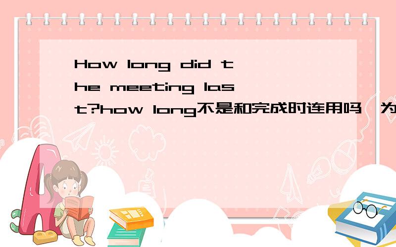 How long did the meeting last?how long不是和完成时连用吗,为什么用did