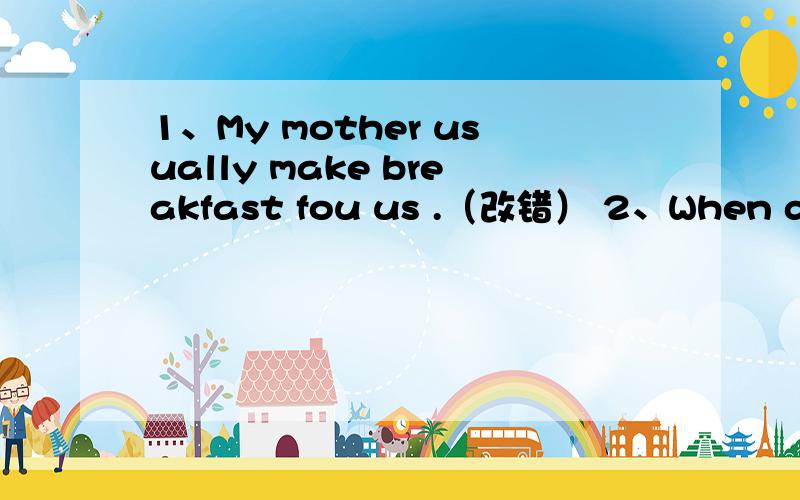 1、My mother usually make breakfast fou us .（改错） 2、When do rick usually get up .(改错）3、school start at nine o'clock.(改错）