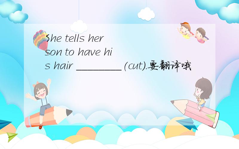 She tells her son to have his hair ________(cut).要翻译哦