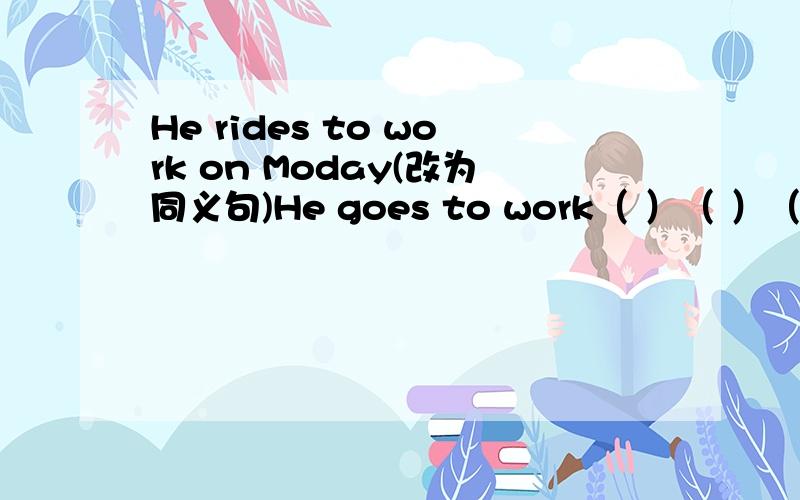 He rides to work on Moday(改为同义句)He goes to work（ ）（ ）（ ）on Monday