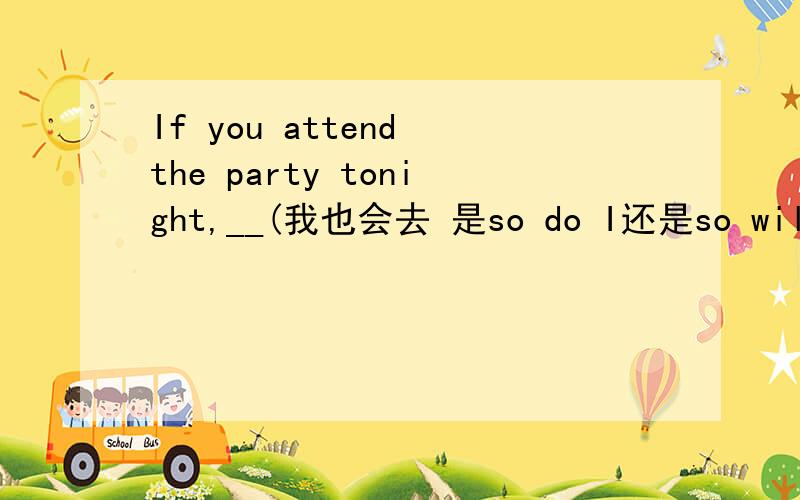 If you attend the party tonight,__(我也会去 是so do I还是so will I)