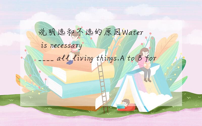 说明选和不选的原因Water is necessary ____ all living things.A to B for