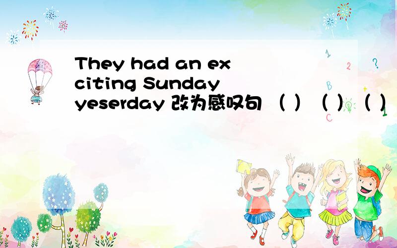 They had an exciting Sunday yeserday 改为感叹句 （ ）（ ）（ ）Sunday they had yesterday