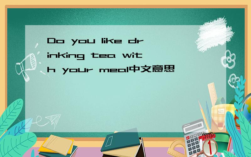 Do you like drinking tea with your meal中文意思