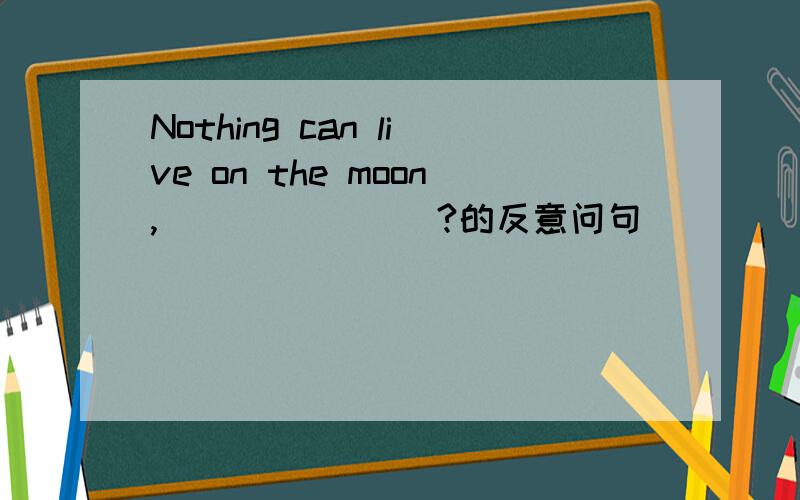Nothing can live on the moon,___ ____?的反意问句