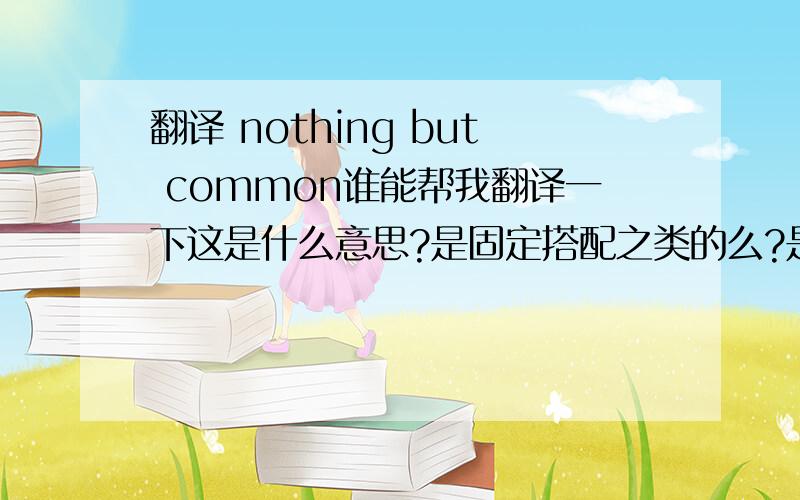 翻译 nothing but common谁能帮我翻译一下这是什么意思?是固定搭配之类的么?是司空见惯或是见怪不怪的意思么?