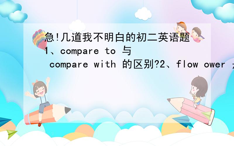 急!几道我不明白的初二英语题1、compare to 与 compare with 的区别?2、flow ower 是什么意思?怎么用?3、litter可数吗?4、when 能引导现在完成时的疑问句吗?怎样才能引导现在完成时?5、reach 、learn是及