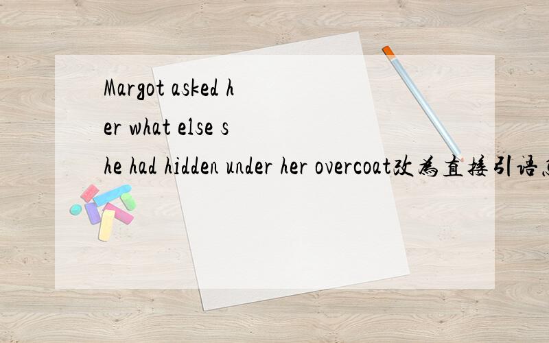 Margot asked her what else she had hidden under her overcoat改为直接引语怎么改?