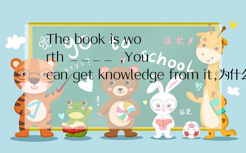 The book is worth ____ ,You can get knowledge from it,为什么那个空填reading而不填read