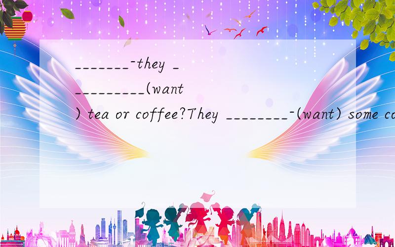 _______-they __________(want) tea or coffee?They ________-(want) some coffee.