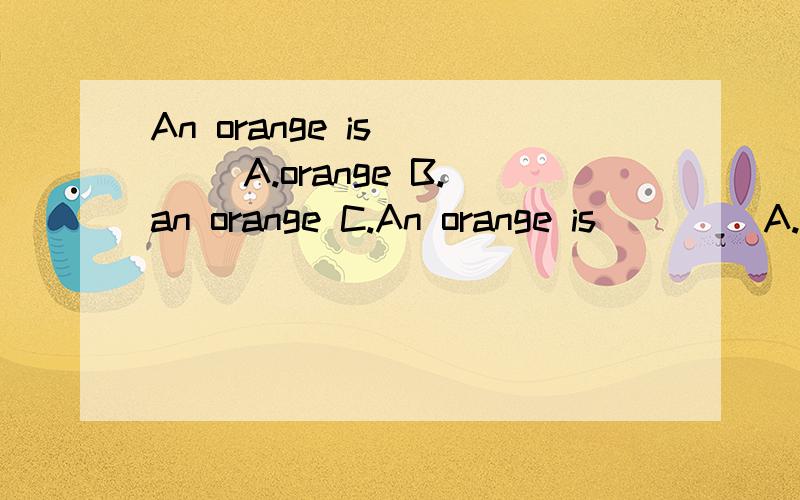 An orange is____ A.orange B.an orange C.An orange is____ A.orange B.an orange C.oranges D.the orange