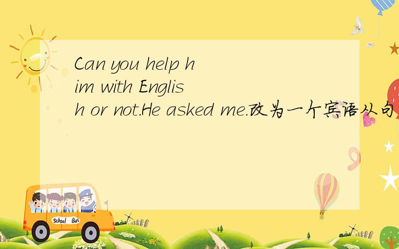 Can you help him with English or not.He asked me.改为一个宾语从句