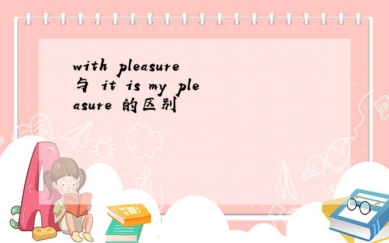 with pleasure 与 it is my pleasure 的区别