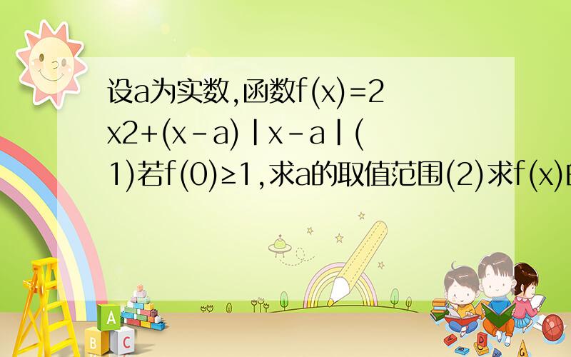 设a为实数,函数f(x)=2x2+(x-a)|x-a|(1)若f(0)≥1,求a的取值范围(2)求f(x)的最小值 (3)设函数h(x)=f(x),x∈设a为实数,函数f(x)=2x2+(x-a)|x-a|(1)若f(0)≥1,求a的取值范围(2)求f(x)的最小值(3)设函数h(x)=f(x),x∈(a,+∞