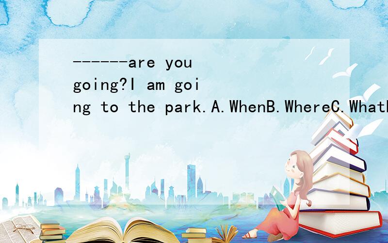 ------are you going?I am going to the park.A.WhenB.WhereC.WhatD.How