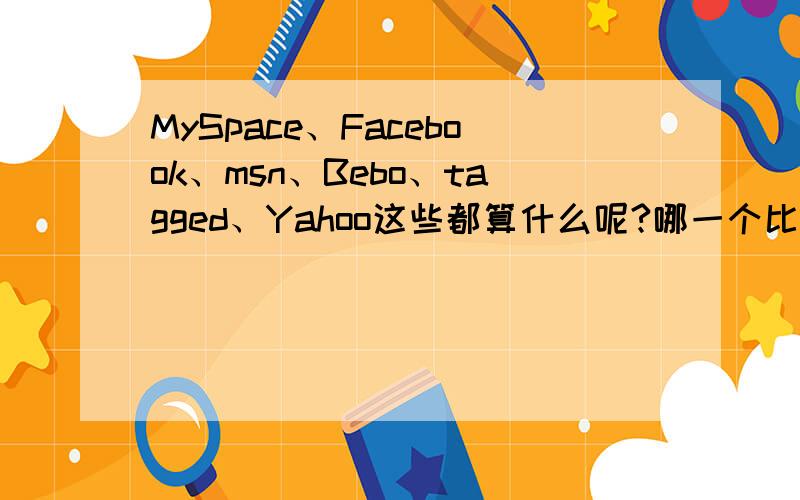 MySpace、Facebook、msn、Bebo、tagged、Yahoo这些都算什么呢?哪一个比较好,外国人最多?或中国人最多?