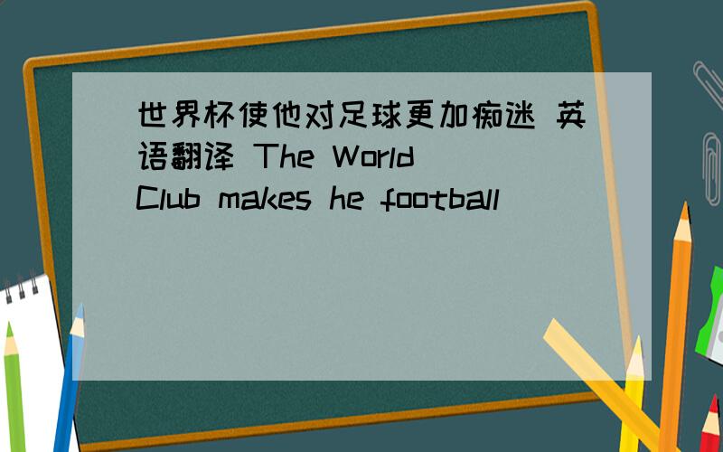 世界杯使他对足球更加痴迷 英语翻译 The World Club makes he football