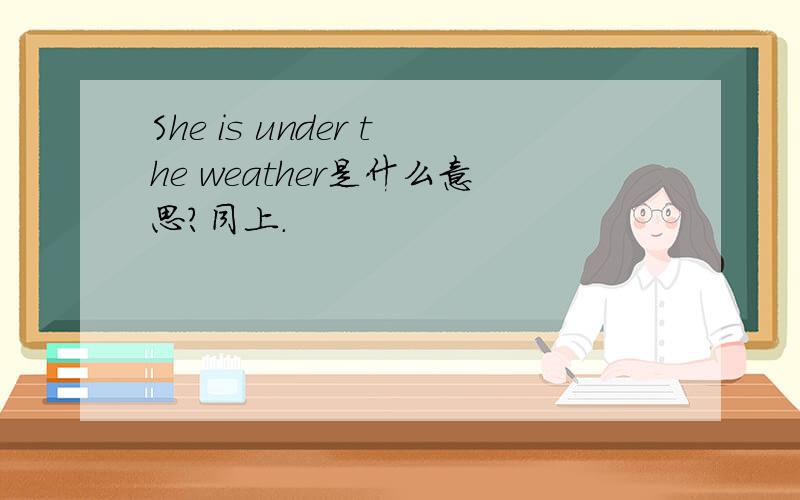 She is under the weather是什么意思?同上.