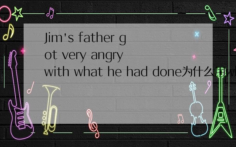 Jim's father got very angry with what he had done为什么用what不用that