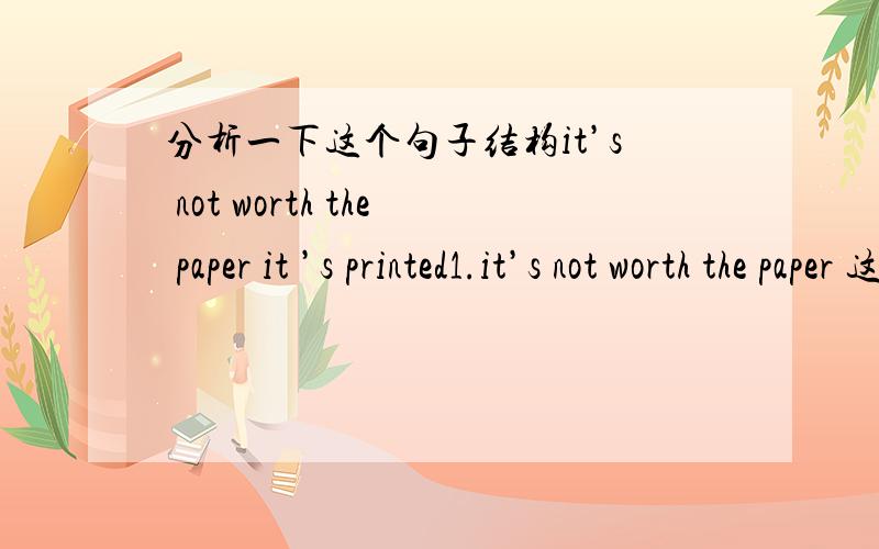 分析一下这个句子结构it’s not worth the paper it ’s printed1.it’s not worth the paper 这个部分好像就不通,2.若是整个句子:it’s not worth the paper it ’s printed ,难道说it ’s printed 是先行词the paper的定语?