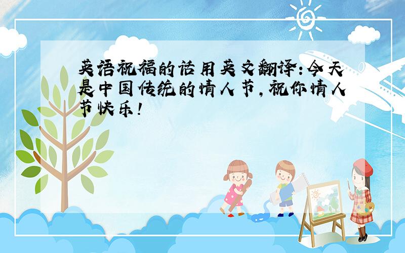 英语祝福的话用英文翻译:今天是中国传统的情人节,祝你情人节快乐!