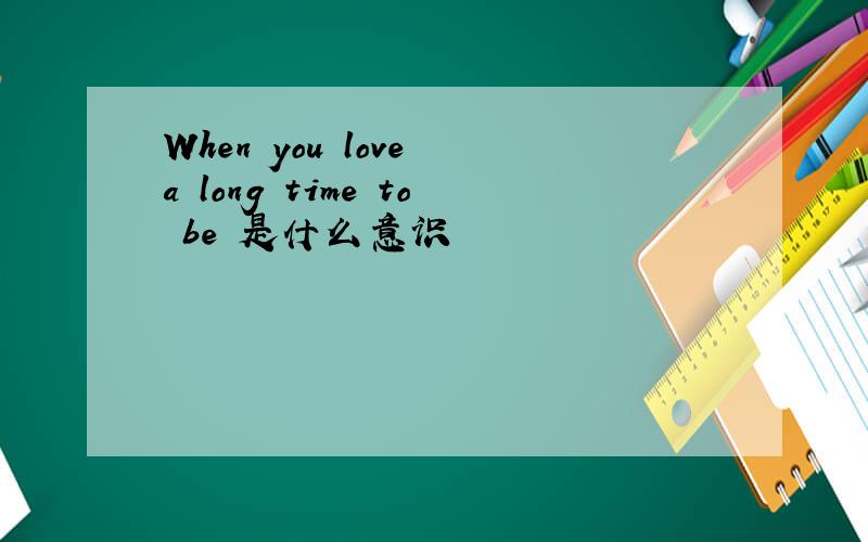 When you love a long time to be 是什么意识