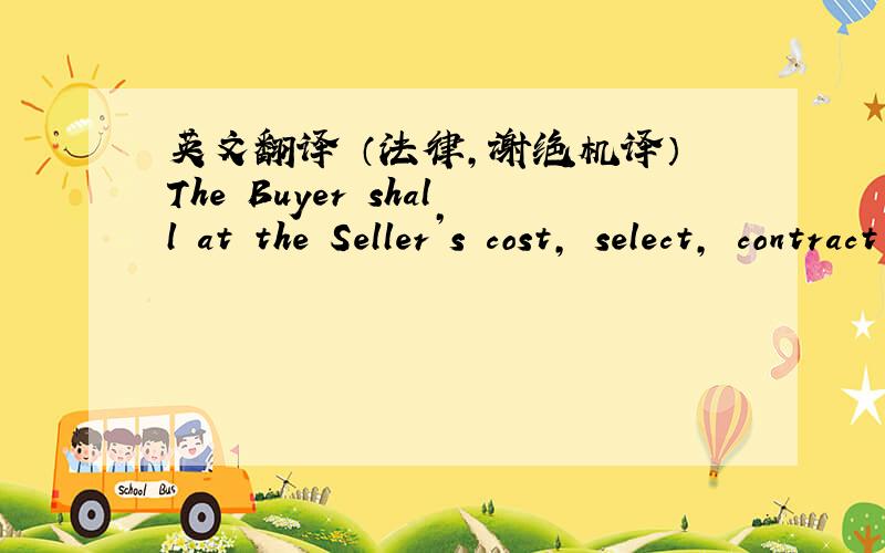 英文翻译 （法律,谢绝机译）The Buyer shall at the Seller’s cost, select, contract with XXX company