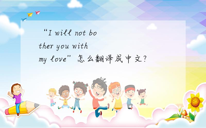 “I will not bother you with my love”怎么翻译成中文?