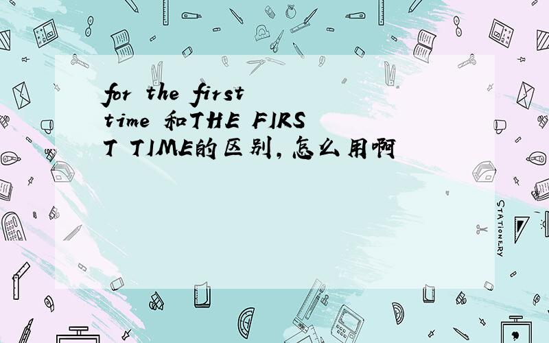 for the first time 和THE FIRST TIME的区别,怎么用啊