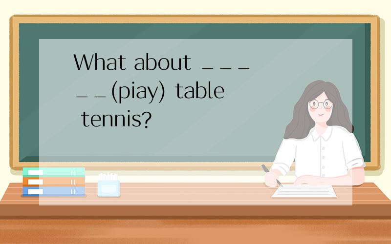 What about _____(piay) table tennis?