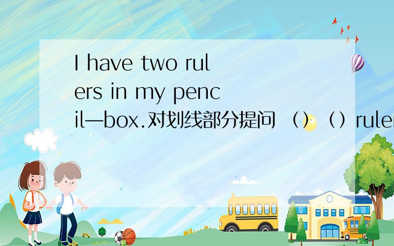 I have two rulers in my pencil—box.对划线部分提问 （）（）rulers do you have in（）pencil-box?