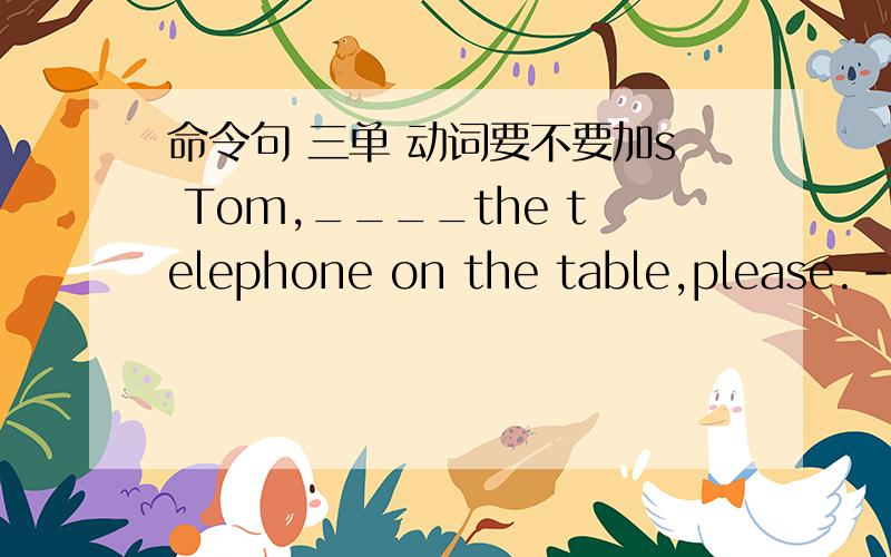 命令句 三单 动词要不要加s Tom,____the telephone on the table,please.---OK.A.put B.puts C.putting