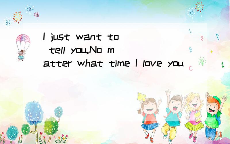 I just want to tell you.No matter what time I love you