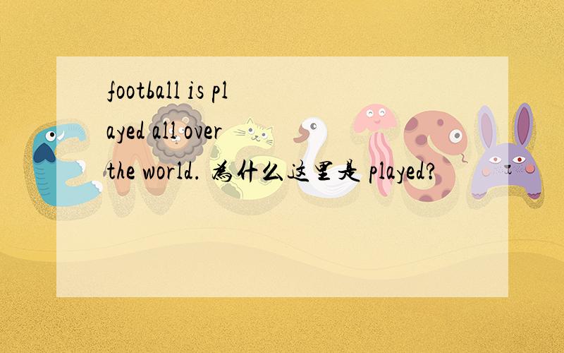 football is played all over the world. 为什么这里是 played?