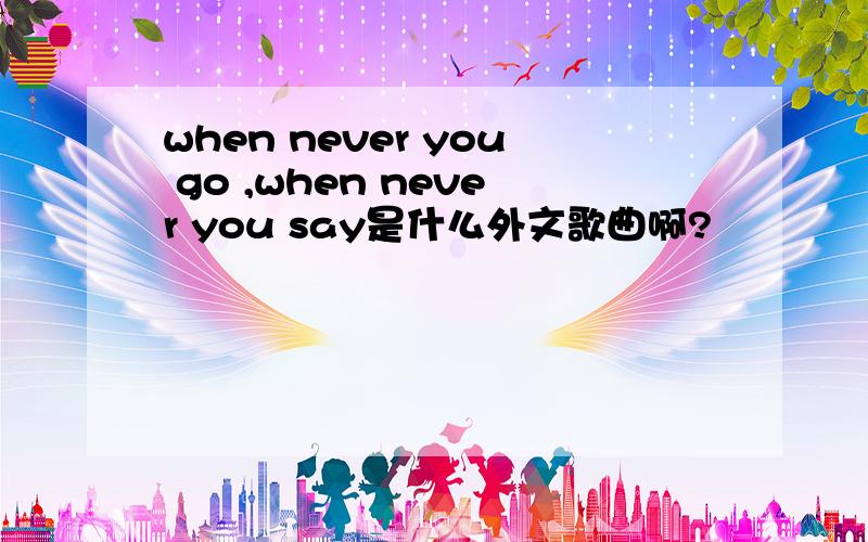 when never you go ,when never you say是什么外文歌曲啊?