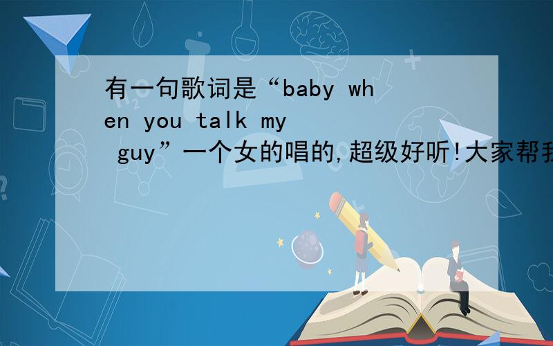 有一句歌词是“baby when you talk my guy”一个女的唱的,超级好听!大家帮我看看是哪首歌!