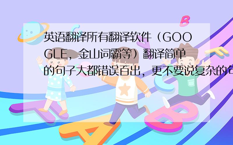 英语翻译所有翻译软件（GOOGLE，金山词霸等）翻译简单的句子大都错误百出，更不要说复杂的句子了。