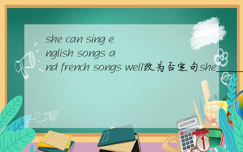 she can sing english songs and french songs well改为否定句she_____ ______English songs _____ french songs well