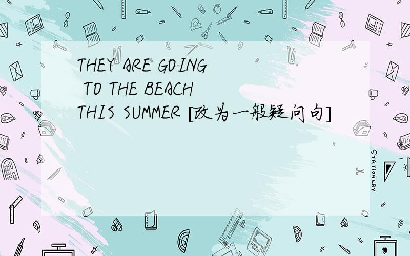 THEY ARE GOING TO THE BEACH THIS SUMMER [改为一般疑问句]
