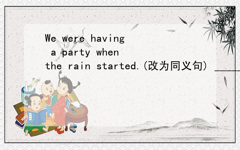 We were having a party when the rain started.(改为同义句) ________ we were having a party, therain _______.