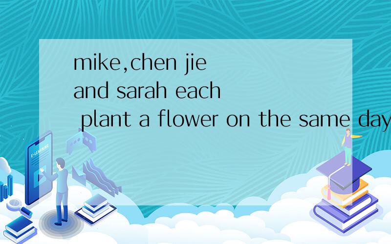 mike,chen jie and sarah each plant a flower on the same day.four weeks laker,their plant are different.today they have science lesson.