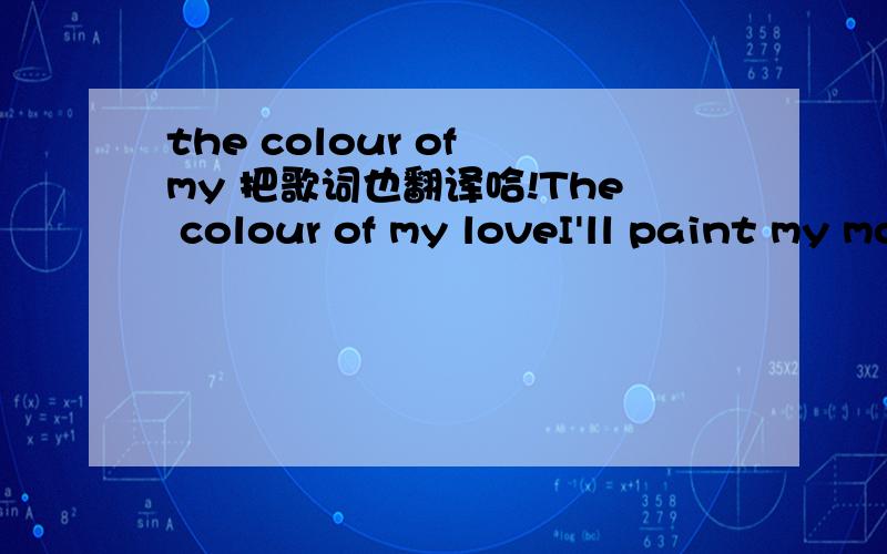the colour of my 把歌词也翻译哈!The colour of my loveI'll paint my mood in shades of bluePaint my soul to be with youI'll sketch your lips in shaded tonesDraw your mouth to my ownI'll draw your arms around my waistThen all doubt I shall eraseI